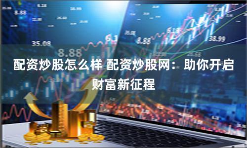 配資炒股怎么樣 配資炒股網(wǎng)：助你開啟財富新征程